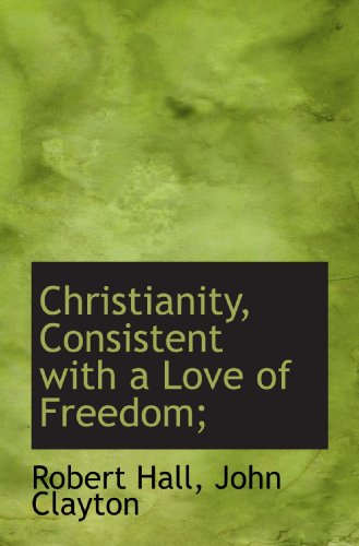 Christianity, Consistent with a Love of Freedom; (9781116847536) by Hall, Robert; Clayton, John