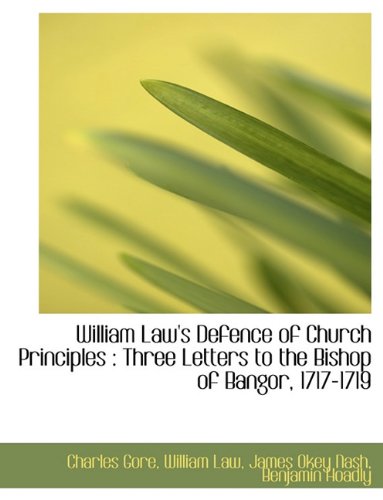 William Law's Defence of Church Principles: Three Letters to the Bishop of Bangor, 1717-1719 (9781116849240) by Gore, Charles; Law, William; Nash, James Okey