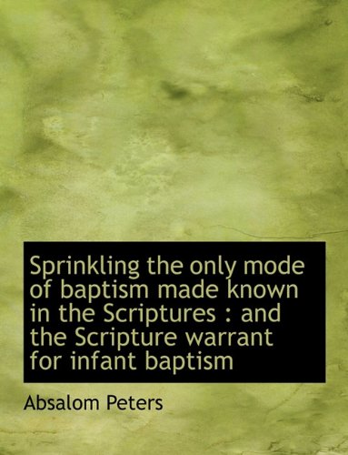 Sprinkling the only mode of baptism made known in the Scriptures : and the Scripture warrant for inf - Peters, Absalom