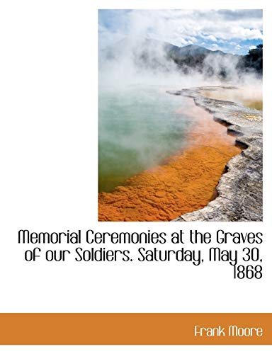 Memorial Ceremonies at the Graves of our Soldiers. Saturday, May 30, 1868 (9781116873030) by Moore, Frank