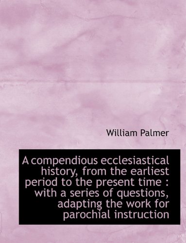 A compendious ecclesiastical history, from the earliest period to the present time: with a series o (9781116882148) by Palmer, William