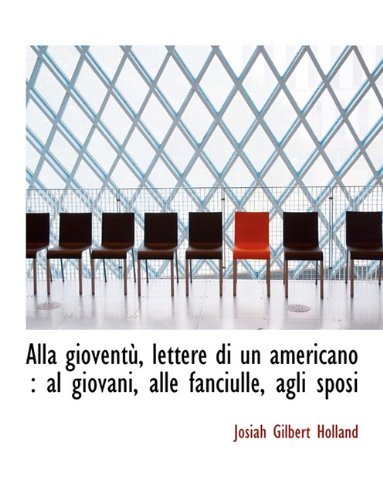 Alla gioventÃ¹, lettere di un americano: al giovani, alle fanciulle, agli sposi (Italian Edition) (9781116885521) by Holland, Josiah Gilbert