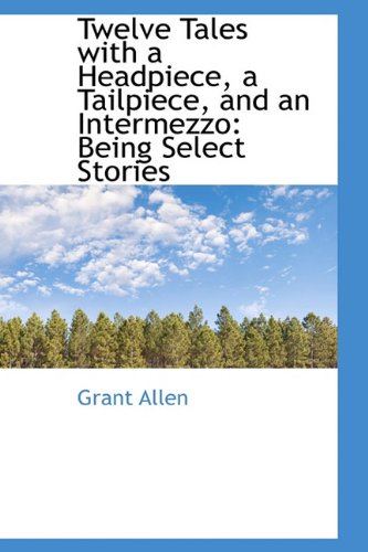 Twelve Tales with a Headpiece, a Tailpiece, and an Intermezzo: Being Select Stories (9781116886740) by Allen, Grant