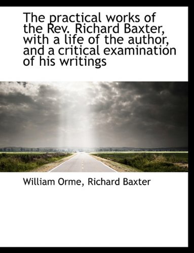 The practical works of the Rev. Richard Baxter, with a life of the author, and a critical examinatio (9781116908657) by Orme, William; Baxter, Richard