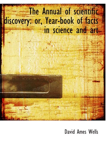 The Annual of scientific discovery: or, Year-book of facts in science and art (9781116909401) by Wells, David Ames