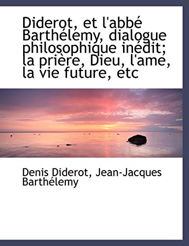 Diderot, et l'abbÃ© BarthÃ©lemy, dialogue philosophique inÃ©dit; la priÃ¨re, Dieu, l'ame, la vie future, (French Edition) (9781116911862) by Diderot, Denis; BarthÃ©lemy, Jean-Jacques