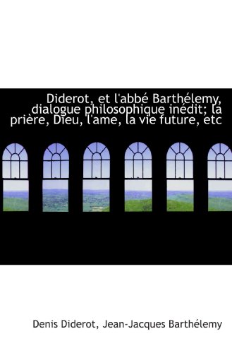 Diderot, et l'abbÃ© BarthÃ©lemy, dialogue philosophique inÃ©dit; la priÃ¨re, Dieu, l'ame, la vie future, (French Edition) (9781116911893) by Diderot, Denis; BarthÃ©lemy, Jean-Jacques