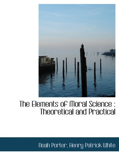 The Elements of Moral Science: Theoretical and Practical (9781116924732) by Porter, Noah; White, Henry Patrick