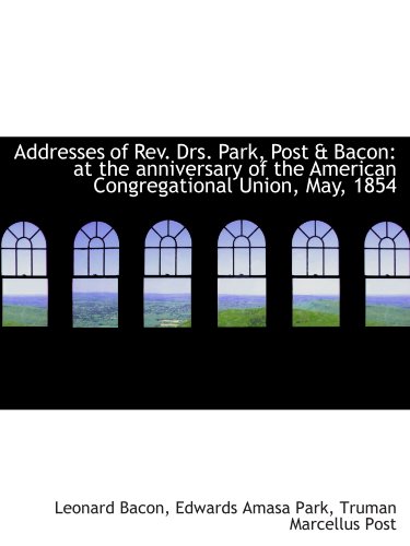 Addresses of Rev. Drs. Park, Post & Bacon: at the anniversary of the American Congregational Union, (9781116938067) by Bacon, Leonard; Park, Edwards Amasa; Post, Truman Marcellus