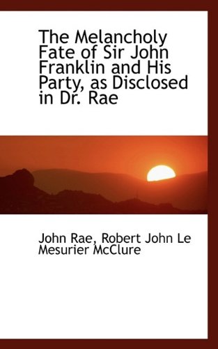 The Melancholy Fate of Sir John Franklin and His Party, as Disclosed in Dr. Rae (9781116942491) by Rae, John; McClure, Robert John Le Mesurier