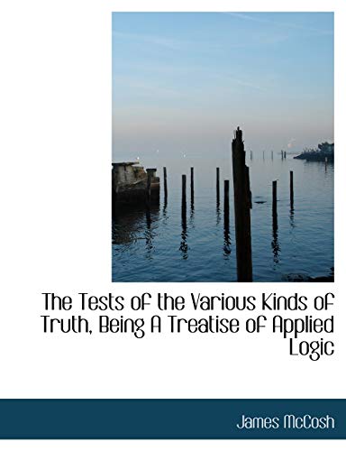 The Tests of the Various Kinds of Truth, Being a Treatise of Applied Logic (9781116948684) by McCosh, James