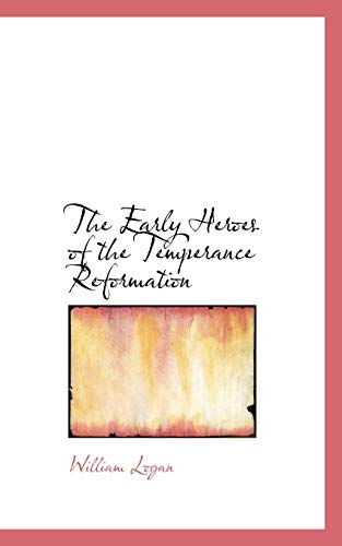 The Early Heroes of the Temperance Reformation (9781116954289) by Logan, William