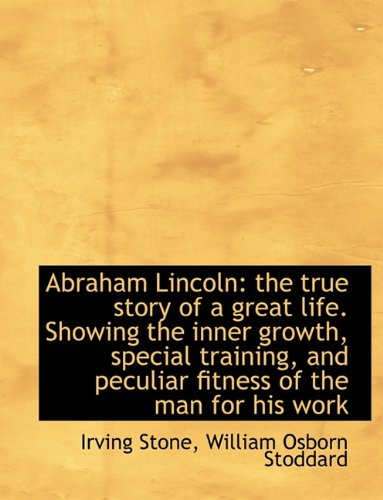 Abraham Lincoln: the true story of a great life. Showing the inner growth, special training, and pec (9781116955774) by Stone, Irving; Stoddard, William Osborn