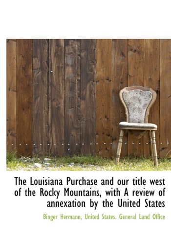 The Louisiana Purchase and Our Title West of the Rocky Mountains, with a Review of Annexation by the - Binger Hermann