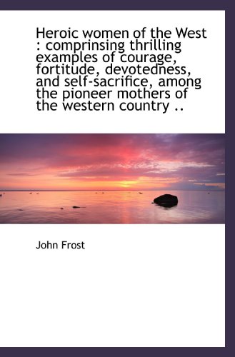 Heroic women of the West: comprinsing thrilling examples of courage, fortitude, devotedness, and se (9781116976021) by Frost, John