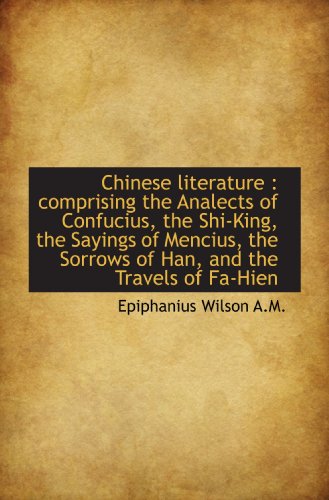 Chinese literature: comprising the Analects of Confucius, the Shi-King, the Sayings of Mencius, the (9781116981520) by Wilson, Epiphanius