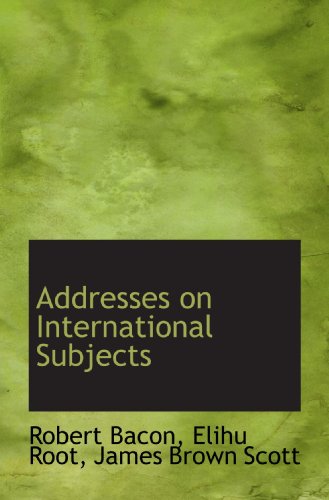 Addresses on International Subjects (9781116984514) by Bacon, Robert; Root, Elihu; Scott, James Brown