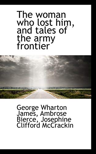 The woman who lost him, and tales of the army frontier (9781116995213) by James, George Wharton; Bierce, Ambrose; McCrackin, Josephine Clifford