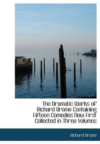 The Dramatic Works of Richard Brome Containing Fifteen Comedies Now First Collected in Three Volumes (9781117016009) by Brome, Richard