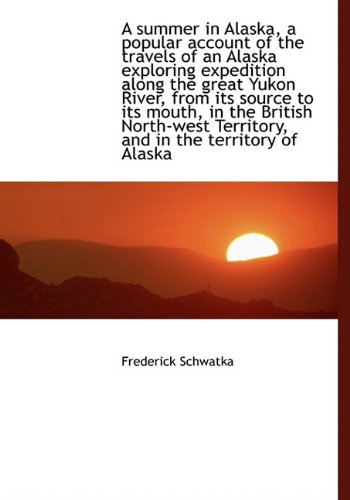 A summer in Alaska, a popular account of the travels of an Alaska exploring expedition along the gre (9781117028385) by Schwatka, Frederick