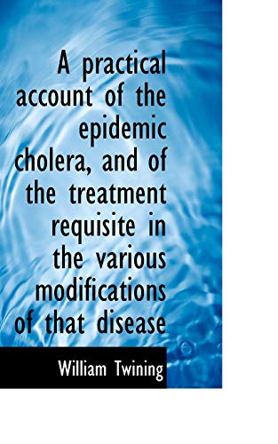 A Practical Account of the Epidemic Cholera, and of the Treatment Requisite in the Various Modificat (9781117050317) by Twining, William