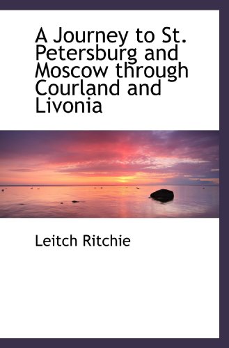 A Journey to St. Petersburg and Moscow through Courland and Livonia (9781117064451) by Ritchie, Leitch