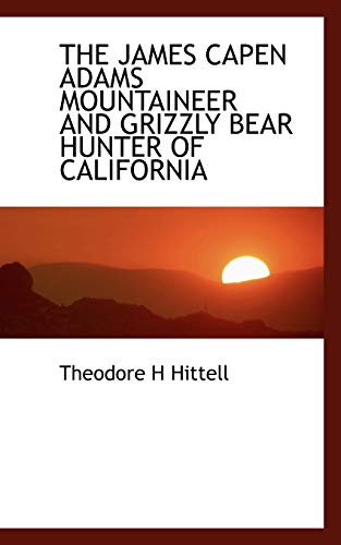 9781117069128: THE JAMES CAPEN ADAMS MOUNTAINEER AND GRIZZLY BEAR HUNTER OF CALIFORNIA
