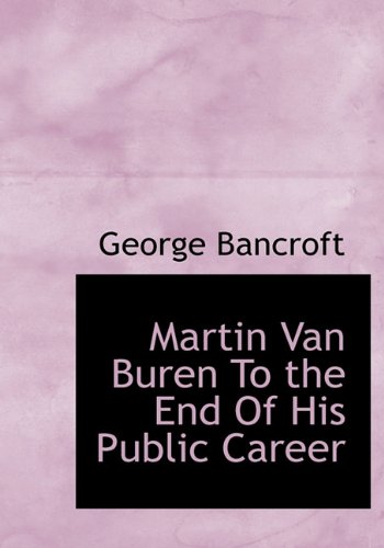 Martin Van Buren to the End of His Public Career - George Bancroft