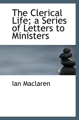 The Clerical Life; a Series of Letters to Ministers (9781117124124) by Maclaren, Ian