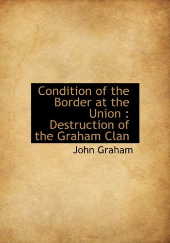 Condition of the Border at the Union: Destruction of the Graham Clan (9781117127934) by Graham, John