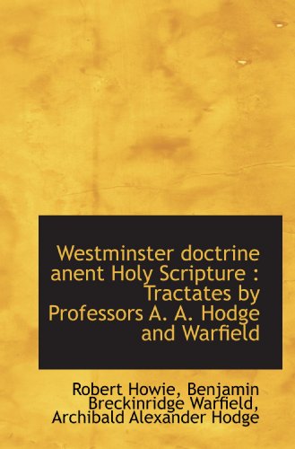 Westminster doctrine anent Holy Scripture: Tractates by Professors A. A. Hodge and Warfield (9781117133454) by Howie, Robert; Warfield, Benjamin Breckinridge; Hodge, Archibald Alexander