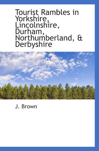 Tourist Rambles in Yorkshire, Lincolnshire, Durham, Northumberland, & Derbyshire (9781117134581) by Brown, J.