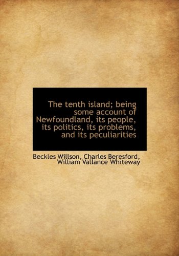 The Tenth Island; Being Some Account of Newfoundland, Its People, Its Politics, Its Problems, and It (9781117135236) by Willson, Beckles; Beresford, Charles; Whiteway, William Vallance