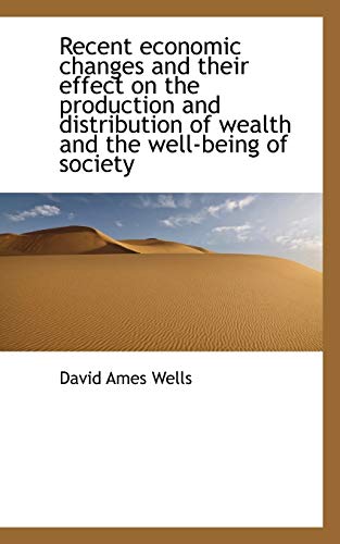 Recent economic changes and their effect on the production and distribution of wealth and the well-b (9781117138695) by Wells, David Ames