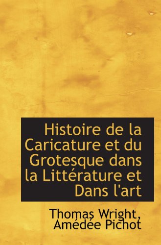 Histoire de la Caricature et du Grotesque dans la LittÃ©rature et Dans l'art (French Edition) (9781117302188) by Wright, Thomas; Pichot, AmÃ©dÃ©e