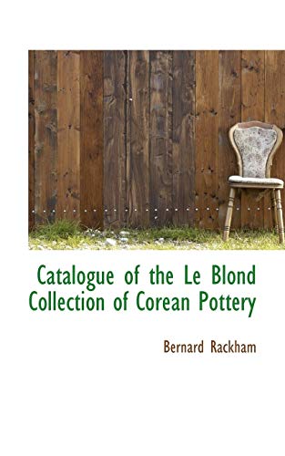 Catalogue of the Le Blond Collection of Corean Pottery (9781117322483) by Rackham, Bernard