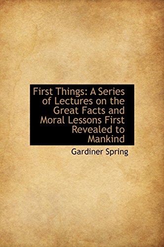 First Things: A Series of Lectures on the Great Facts and Moral Lessons First Revealed to Mankind (9781117346038) by Spring, Gardiner