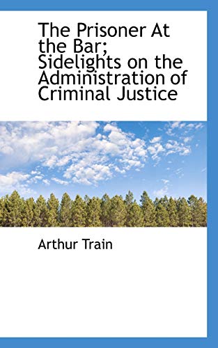 The Prisoner At the Bar; Sidelights on the Administration of Criminal Justice (9781117370361) by Train, Arthur