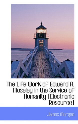 The Life Work of Edward A. Moseley in the Service of Humanity [Electronic Resource] (9781117376653) by Morgan, James