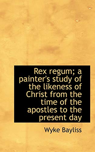 Rex Regum; A Painter's Study of the Likeness of Christ from the Time of the Apostles to the Present - Wyke Bayliss