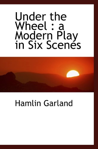 Under the Wheel: a Modern Play in Six Scenes (9781117419718) by Garland, Hamlin