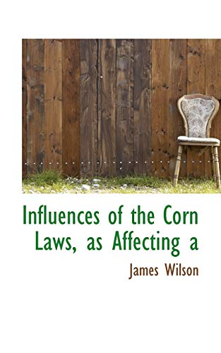 Influences of the Corn Laws, as Affecting a (9781117453019) by Wilson, James