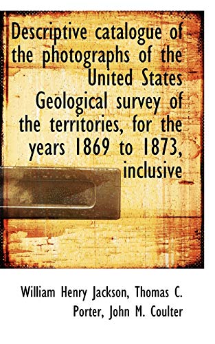 Descriptive catalogue of the photographs of the United States Geological survey of the territories, (9781117454917) by Jackson, William Henry; Porter, Thomas C.; Coulter, John M.