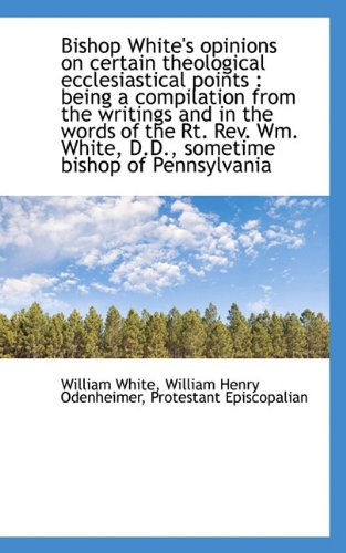 Bishop White's opinions on certain theological ecclesiastical points: being a compilation from the (9781117455471) by White, William; Odenheimer, William Henry