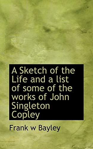 A Sketch of the Life and a list of some of the works of John Singleton Copley (9781117479071) by Bayley, Frank W