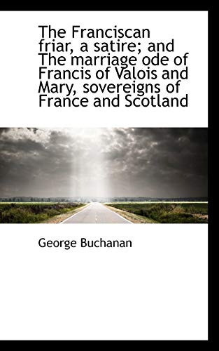 The Franciscan friar, a satire; and The marriage ode of Francis of Valois and Mary, sovereigns of Fr (9781117485072) by Buchanan, George