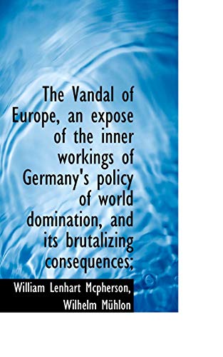 The Vandal of Europe, an Expos of the Inner Workings of Germany's Policy of World Domination, and I (9781117497495) by McPherson, William Lenhart; Mhlon, Wilhelm