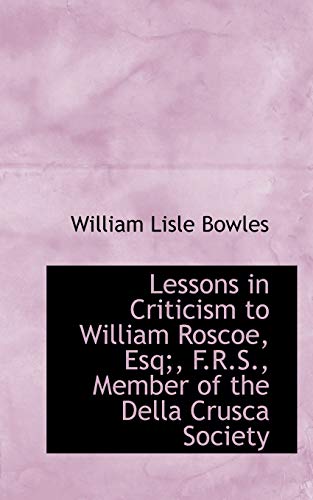 Lessons in Criticism to William Roscoe, Esq;, F.R.S., Member of the Della Crusca Society (9781117499314) by Bowles, William Lisle