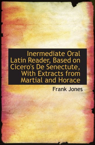 Inermediate Oral Latin Reader, Based on Cicero's De Senectute, With Extracts from Martial and Horace (9781117499826) by Jones, Frank