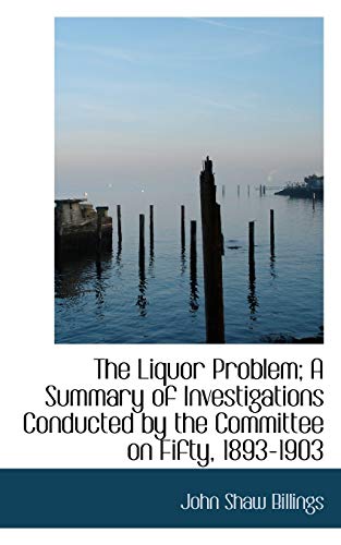 The Liquor Problem; A Summary of Investigations Conducted by the Committee on Fifty, 1893-1903 (9781117531281) by Billings, John Shaw